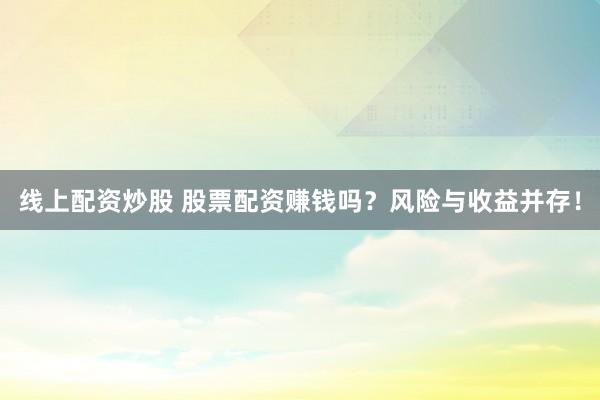 线上配资炒股 股票配资赚钱吗？风险与收益并存！