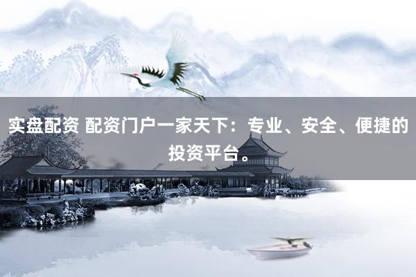 实盘配资 配资门户一家天下：专业、安全、便捷的投资平台。
