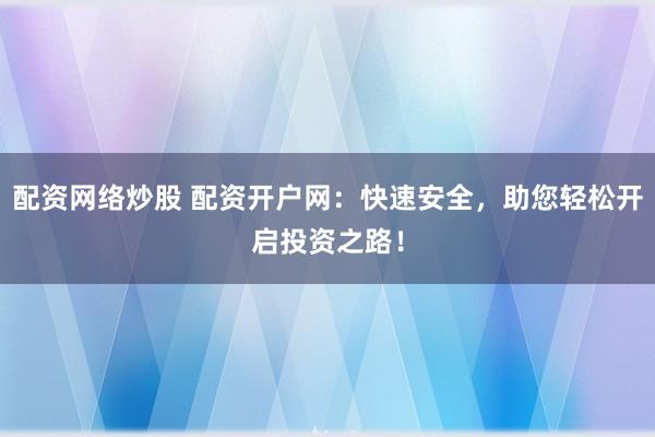 配资网络炒股 配资开户网：快速安全，助您轻松开启投资之路！