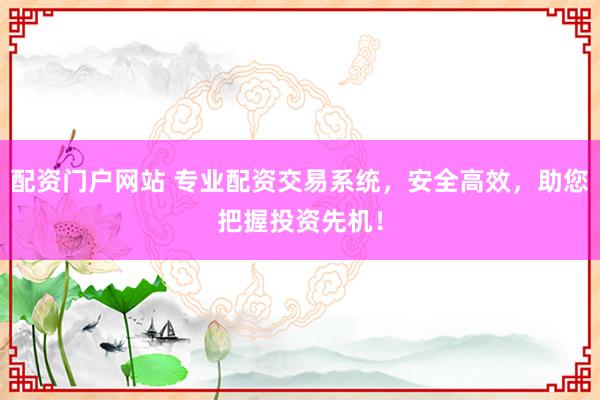 配资门户网站 专业配资交易系统，安全高效，助您把握投资先机！