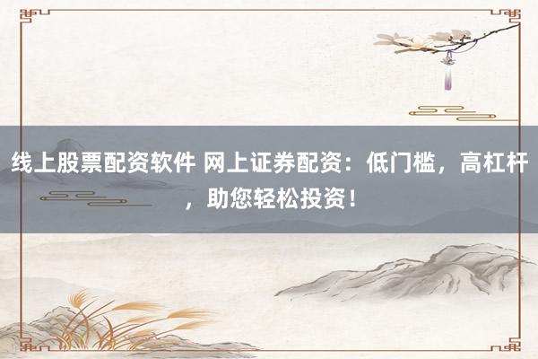 线上股票配资软件 网上证券配资：低门槛，高杠杆，助您轻松投资！