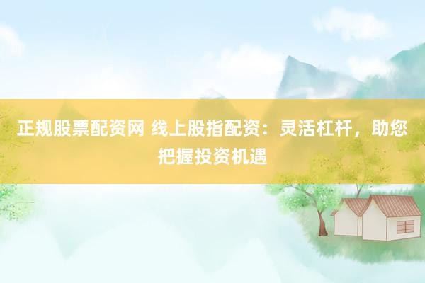 正规股票配资网 线上股指配资：灵活杠杆，助您把握投资机遇