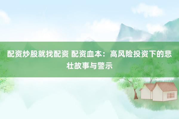 配资炒股就找配资 配资血本：高风险投资下的悲壮故事与警示