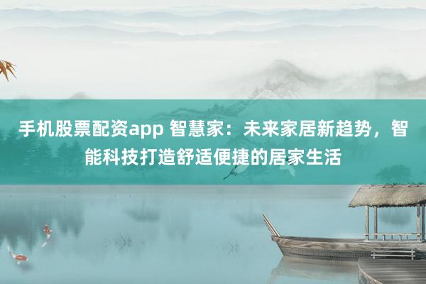 手机股票配资app 智慧家：未来家居新趋势，智能科技打造舒适便捷的居家生活
