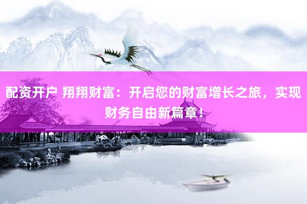配资开户 翔翔财富：开启您的财富增长之旅，实现财务自由新篇章！