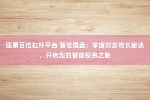 股票百倍杠杆平台 智富操盘：掌握财富增长秘诀，开启您的智能投资之旅