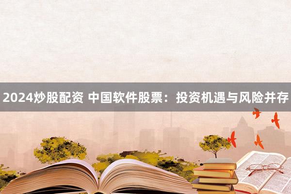 2024炒股配资 中国软件股票：投资机遇与风险并存