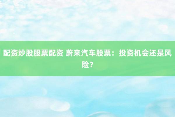 配资炒股股票配资 蔚来汽车股票：投资机会还是风险？
