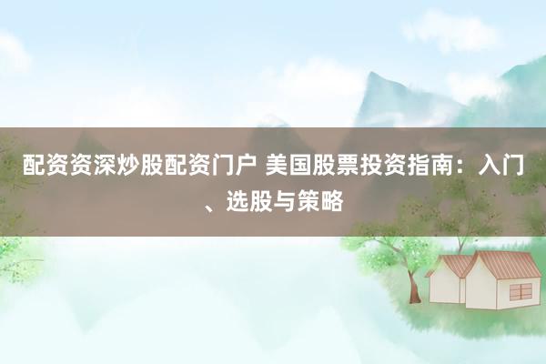 配资资深炒股配资门户 美国股票投资指南：入门、选股与策略