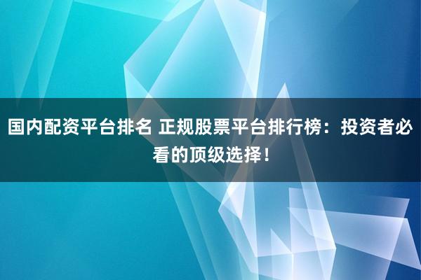 国内配资平台排名 正规股票平台排行榜：投资者必看的顶级选择！