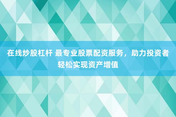 在线炒股杠杆 最专业股票配资服务，助力投资者轻松实现资产增值