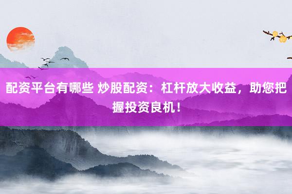 配资平台有哪些 炒股配资：杠杆放大收益，助您把握投资良机！