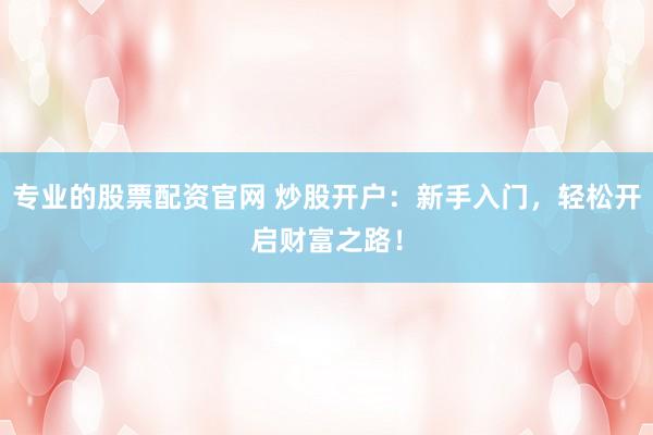 专业的股票配资官网 炒股开户：新手入门，轻松开启财富之路！