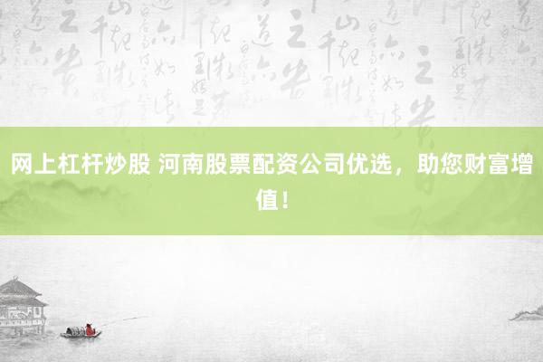 网上杠杆炒股 河南股票配资公司优选，助您财富增值！