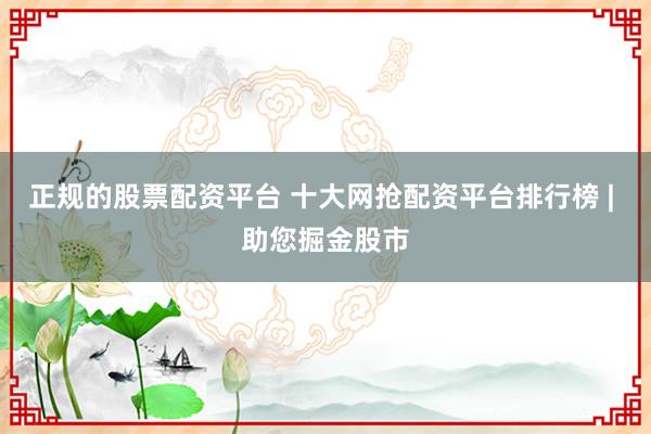 正规的股票配资平台 十大网抢配资平台排行榜 | 助您掘金股市