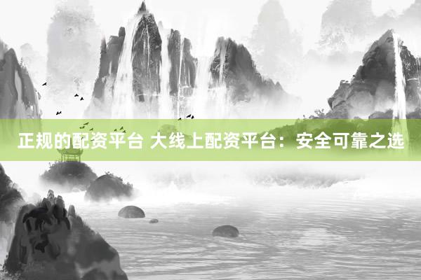 正规的配资平台 大线上配资平台：安全可靠之选