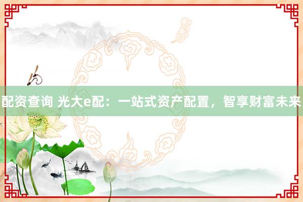配资查询 光大e配：一站式资产配置，智享财富未来