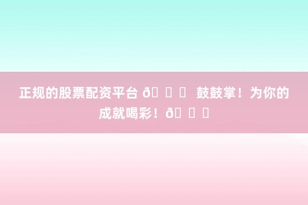 正规的股票配资平台 🎉 鼓鼓掌！为你的成就喝彩！👏