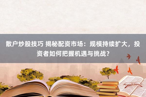 散户炒股技巧 揭秘配资市场：规模持续扩大，投资者如何把握机遇与挑战？