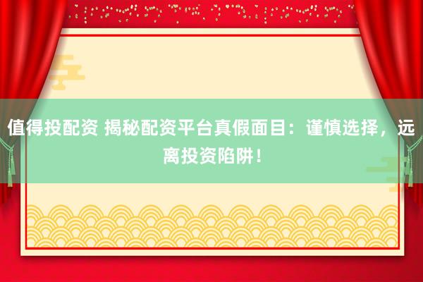值得投配资 揭秘配资平台真假面目：谨慎选择，远离投资陷阱！