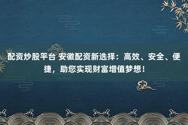 配资炒股平台 安徽配资新选择：高效、安全、便捷，助您实现财富增值梦想！
