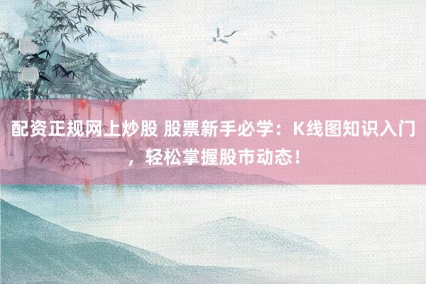 配资正规网上炒股 股票新手必学：K线图知识入门，轻松掌握股市动态！