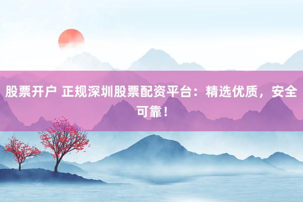 股票开户 正规深圳股票配资平台：精选优质，安全可靠！