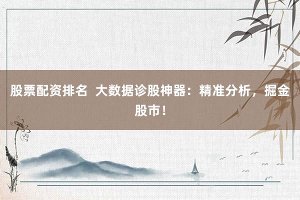 股票配资排名  大数据诊股神器：精准分析，掘金股市！