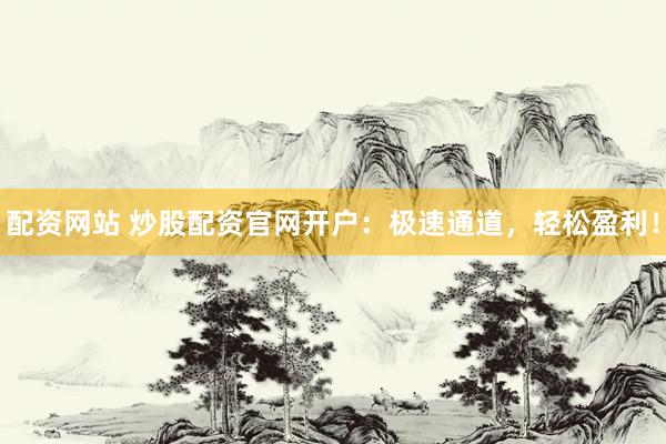 配资网站 炒股配资官网开户：极速通道，轻松盈利！