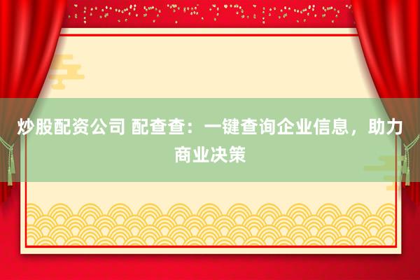 炒股配资公司 配查查：一键查询企业信息，助力商业决策
