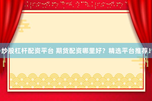 炒股杠杆配资平台 期货配资哪里好？精选平台推荐！