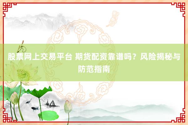 股票网上交易平台 期货配资靠谱吗？风险揭秘与防范指南
