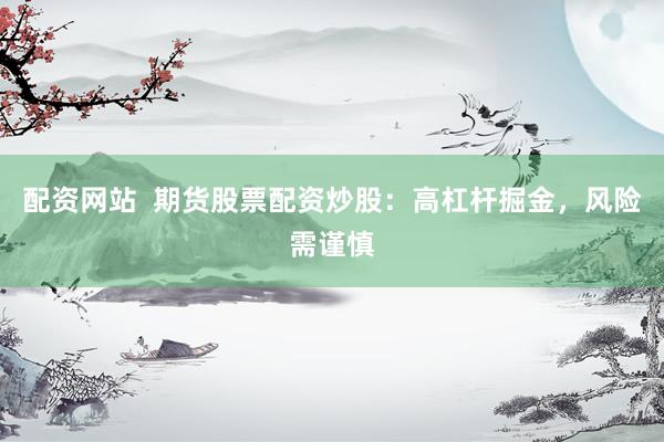 配资网站  期货股票配资炒股：高杠杆掘金，风险需谨慎