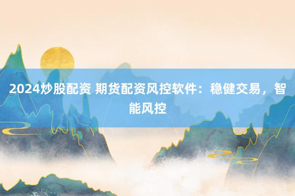 2024炒股配资 期货配资风控软件：稳健交易，智能风控