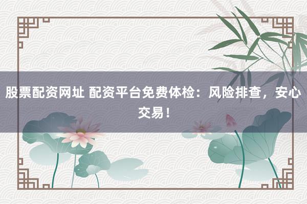 股票配资网址 配资平台免费体检：风险排查，安心交易！