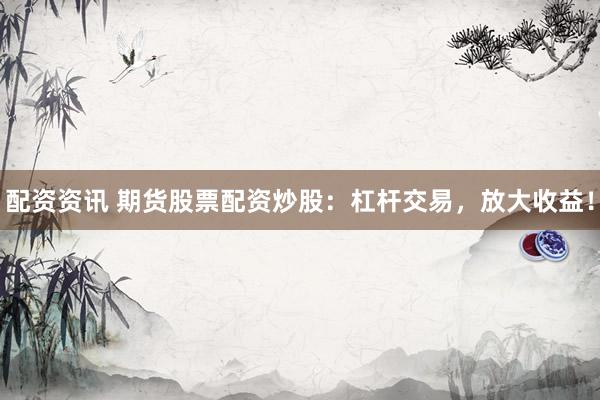 配资资讯 期货股票配资炒股：杠杆交易，放大收益！