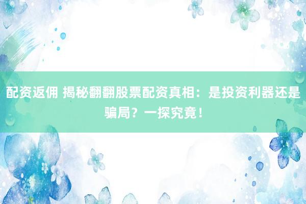 配资返佣 揭秘翻翻股票配资真相：是投资利器还是骗局？一探究竟！