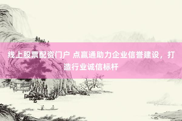 线上股票配资门户 点嬴通助力企业信誉建设，打造行业诚信标杆