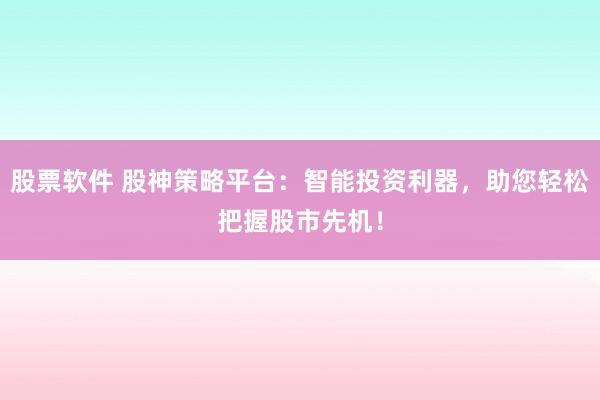 股票软件 股神策略平台：智能投资利器，助您轻松把握股市先机！