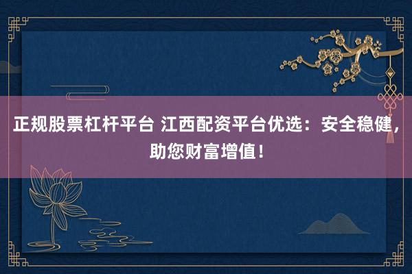 正规股票杠杆平台 江西配资平台优选：安全稳健，助您财富增值！