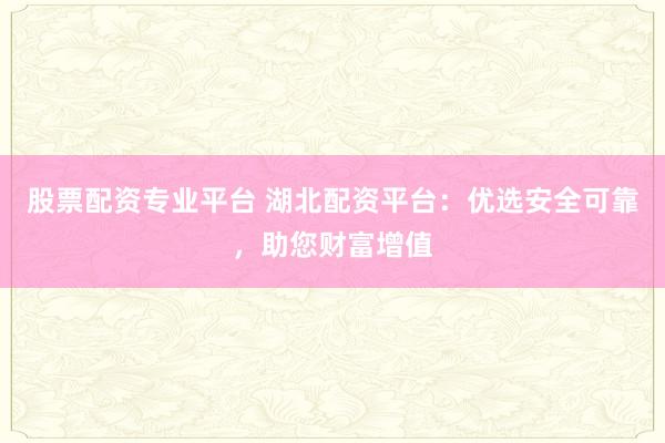 股票配资专业平台 湖北配资平台：优选安全可靠，助您财富增值