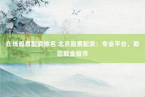 在线股票配资排名 北京股票配资：专业平台，助您掘金股市