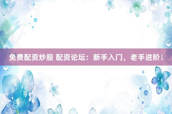 免费配资炒股 配资论坛：新手入门，老手进阶！