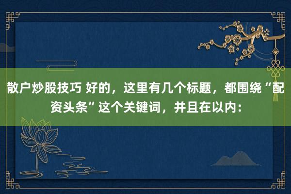 散户炒股技巧 好的，这里有几个标题，都围绕“配资头条”这个关键词，并且在以内：