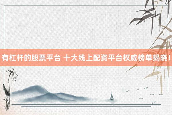 有杠杆的股票平台 十大线上配资平台权威榜单揭晓！
