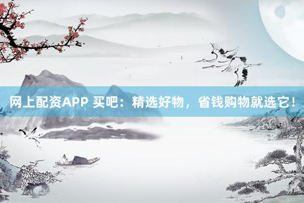 网上配资APP 买吧：精选好物，省钱购物就选它！