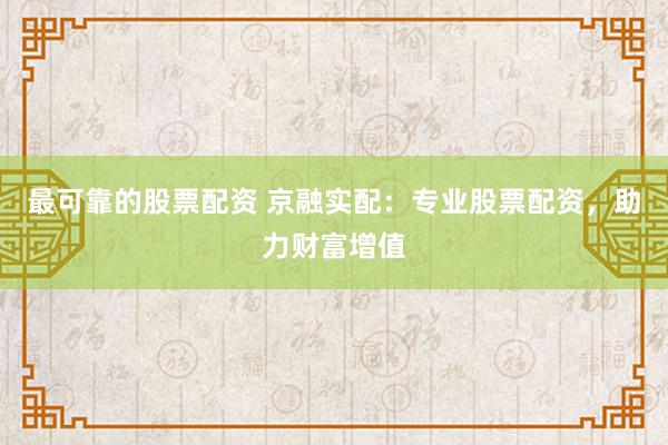 最可靠的股票配资 京融实配：专业股票配资，助力财富增值