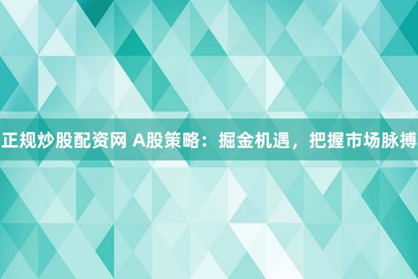 正规炒股配资网 A股策略：掘金机遇，把握市场脉搏