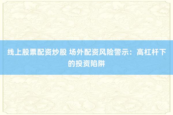 线上股票配资炒股 场外配资风险警示：高杠杆下的投资陷阱