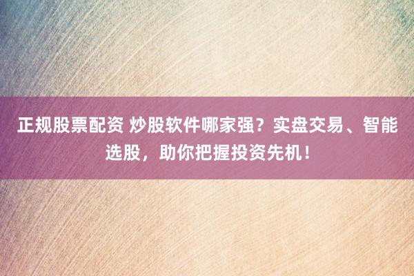 正规股票配资 炒股软件哪家强？实盘交易、智能选股，助你把握投资先机！